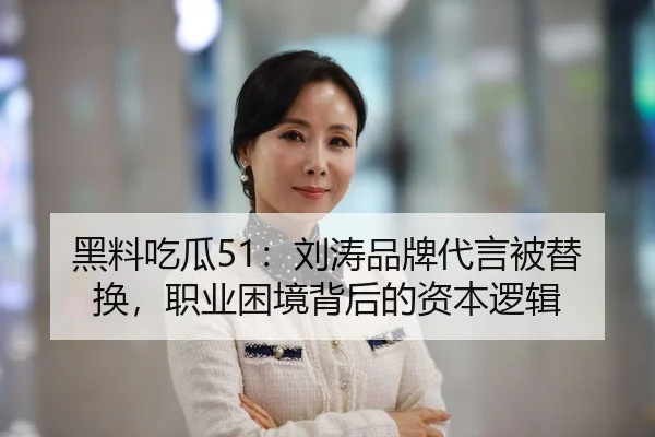 黑料吃瓜51：刘涛品牌代言被替换，职业困境背后的资本逻辑