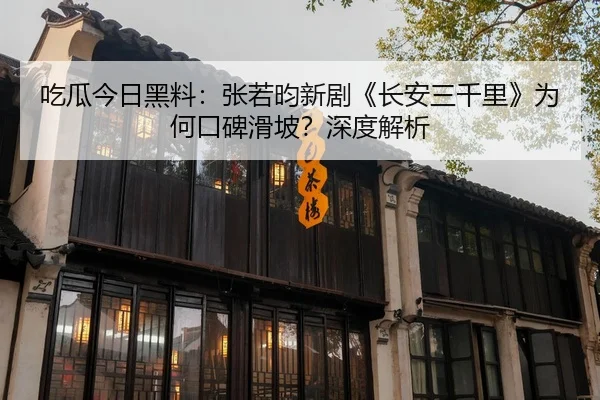 吃瓜今日黑料：张若昀新剧《长安三千里》为何口碑滑坡？深度解析